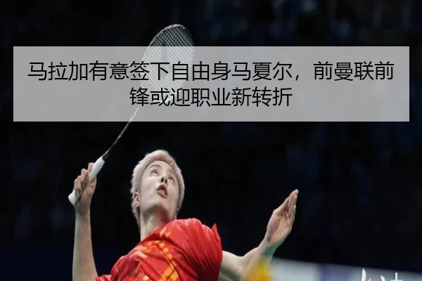 马拉加有意签下自由身马夏尔，前曼联前锋或迎职业新转折